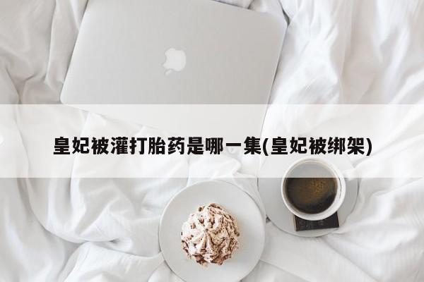 哪里有米索前列醇片皇妃被灌打胎药是哪一集(皇妃被绑架)