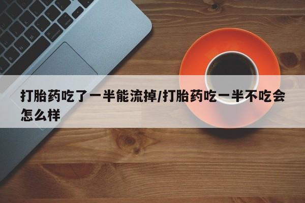 哪里有米索前列醇片打胎药吃了一半能流掉/打胎药吃一半不吃会怎么样