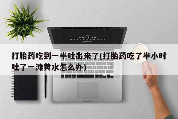 哪里有米索前列醇片打胎药吃到一半吐出来了(打胎药吃了半小时吐了一滩黄水怎么办)