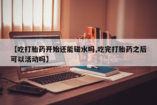 哪里有米索前列醇片【吃打胎药开始还能碰水吗,吃完打胎药之后可以活动吗】