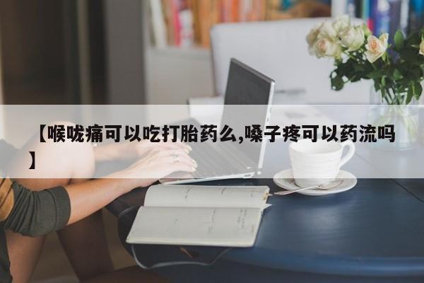 哪里有米索前列醇片【喉咙痛可以吃打胎药么,嗓子疼可以药流吗】