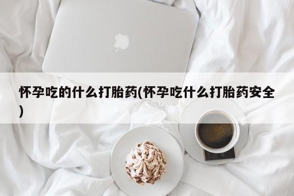 哪里有米索前列醇片怀孕吃的什么打胎药(怀孕吃什么打胎药安全)