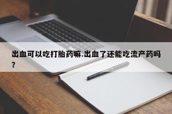 哪里有米索前列醇片出血可以吃打胎药嘛.出血了还能吃流产药吗？