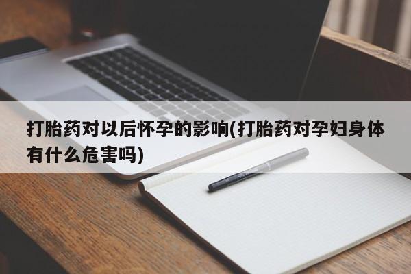 哪里有米索前列醇片打胎药对以后怀孕的影响(打胎药对孕妇身体有什么危害吗)