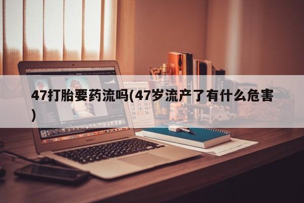 哪里有米索前列醇片47打胎要药流吗(47岁流产了有什么危害)