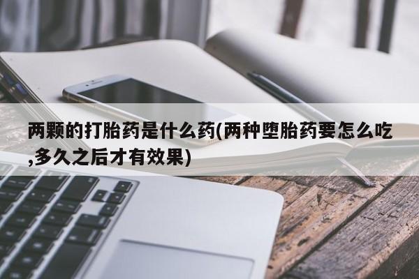 哪里有米索前列醇片两颗的打胎药是什么药(两种堕胎药要怎么吃,多久之后才有效果)