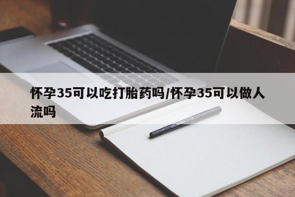 哪里有米索前列醇片怀孕35可以吃打胎药吗/怀孕35可以做人流吗