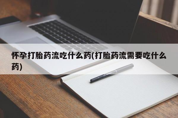 哪里有米索前列醇片怀孕打胎药流吃什么药(打胎药流需要吃什么药)