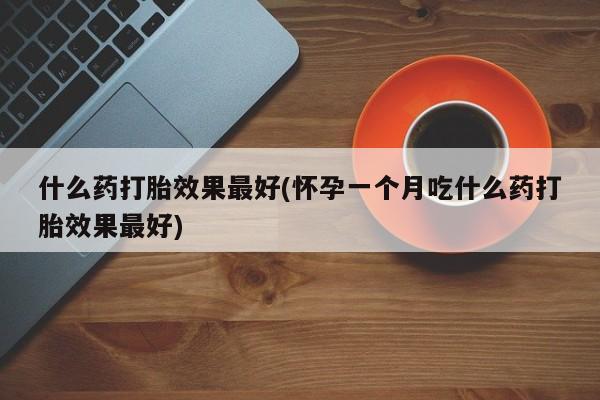 哪里有米索前列醇片什么药打胎效果最好(怀孕一个月吃什么药打胎效果最好)