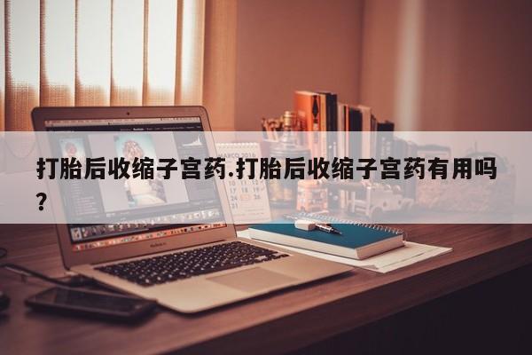 哪里有米索前列醇片打胎后收缩子宫药.打胎后收缩子宫药有用吗？