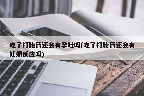 哪里有米索前列醇片吃了打胎药还会有孕吐吗(吃了打胎药还会有妊娠反应吗)