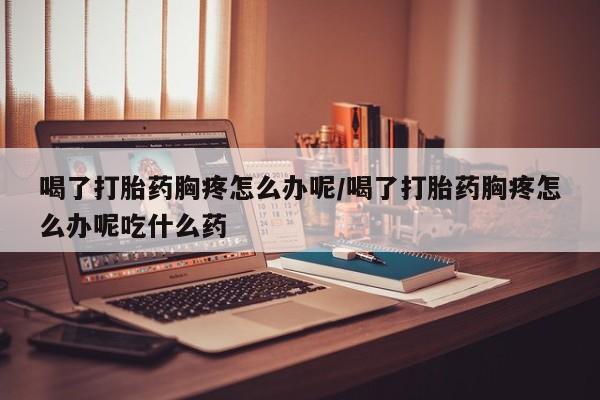 哪里有米索前列醇片喝了打胎药胸疼怎么办呢/喝了打胎药胸疼怎么办呢吃什么药