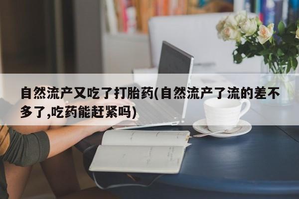 哪里有米索前列醇片自然流产又吃了打胎药(自然流产了流的差不多了,吃药能赶紧吗)