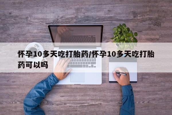 哪里有米索前列醇片怀孕10多天吃打胎药/怀孕10多天吃打胎药可以吗