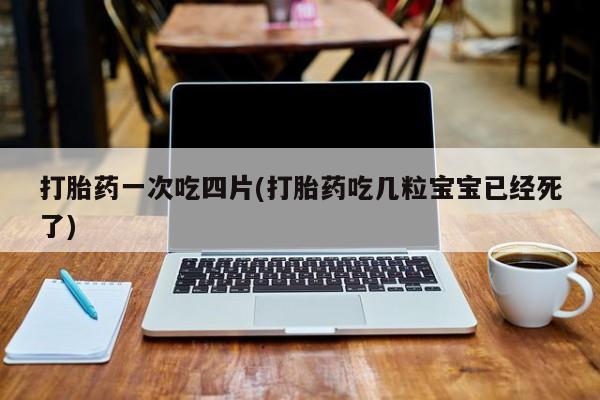 哪里有米索前列醇片打胎药一次吃四片(打胎药吃几粒宝宝已经死了)