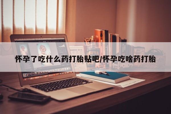 哪里有米索前列醇片怀孕了吃什么药打胎贴吧/怀孕吃啥药打胎