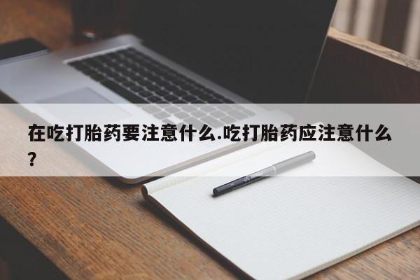 哪里有米索前列醇片在吃打胎药要注意什么.吃打胎药应注意什么？