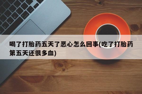 哪里有米索前列醇片喝了打胎药五天了恶心怎么回事(吃了打胎药第五天还很多血)