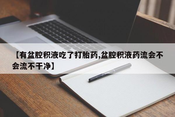 哪里有米索前列醇片【有盆腔积液吃了打胎药,盆腔积液药流会不会流不干净】