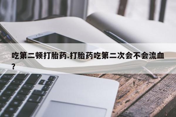 哪里有米索前列醇片吃第二顿打胎药.打胎药吃第二次会不会流血？