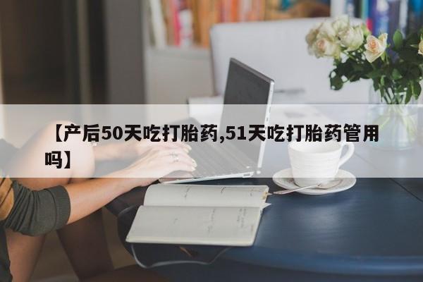 哪里有米索前列醇片【产后50天吃打胎药,51天吃打胎药管用吗】