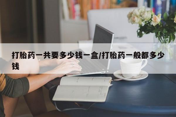 哪里有米索前列醇片打胎药一共要多少钱一盒/打胎药一般都多少钱