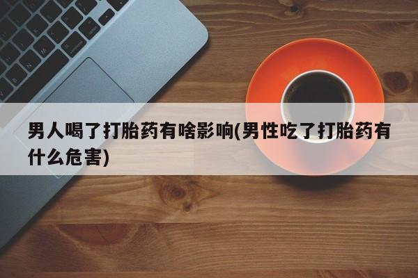 哪里有米索前列醇片男人喝了打胎药有啥影响(男性吃了打胎药有什么危害)