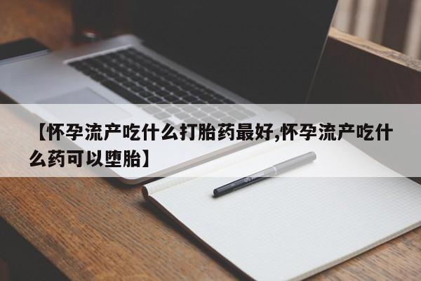 哪里有米索前列醇片【怀孕流产吃什么打胎药最好,怀孕流产吃什么药可以堕胎】