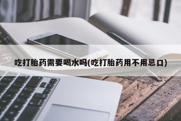 哪里有米索前列醇片吃打胎药需要喝水吗(吃打胎药用不用忌口)