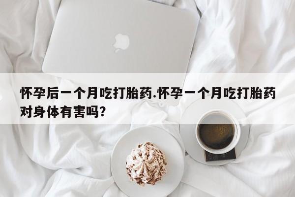 哪里有米索前列醇片怀孕后一个月吃打胎药.怀孕一个月吃打胎药对身体有害吗？