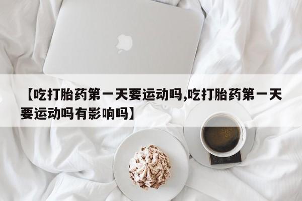 哪里有米索前列醇片【吃打胎药第一天要运动吗,吃打胎药第一天要运动吗有影响吗】