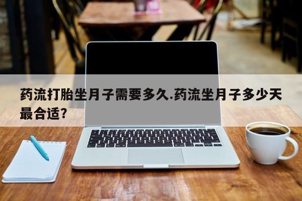 哪里有米索前列醇片药流打胎坐月子需要多久.药流坐月子多少天最合适？