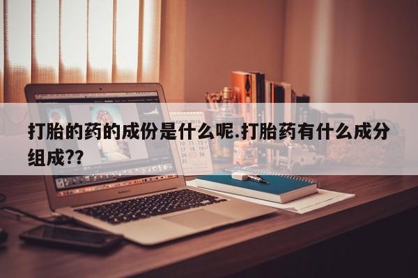 哪里有米索前列醇片打胎的药的成份是什么呢.打胎药有什么成分组成?？