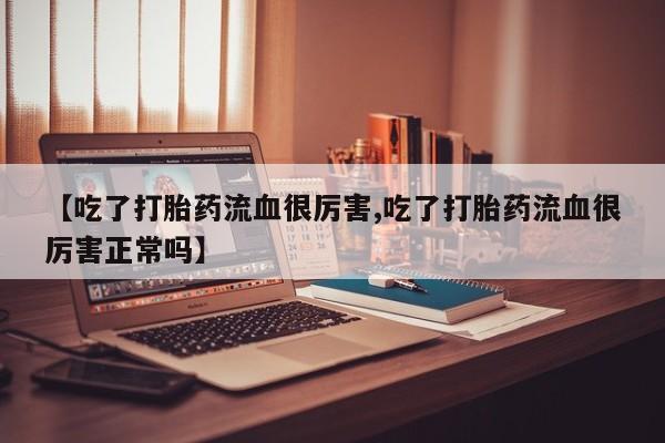 哪里有米索前列醇片【吃了打胎药流血很厉害,吃了打胎药流血很厉害正常吗】