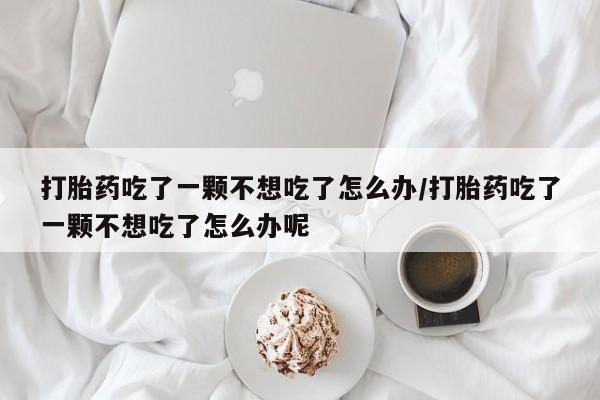 哪里有米索前列醇片打胎药吃了一颗不想吃了怎么办/打胎药吃了一颗不想吃了怎么办呢