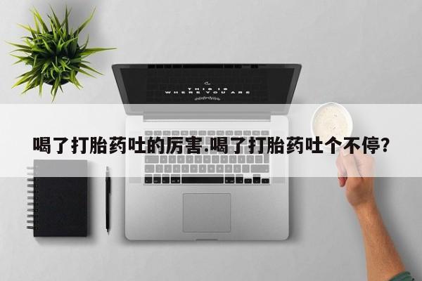 哪里有米索前列醇片喝了打胎药吐的厉害.喝了打胎药吐个不停？