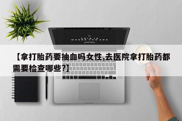 哪里有米索前列醇片【拿打胎药要抽血吗女性,去医院拿打胎药都需要检查哪些?】