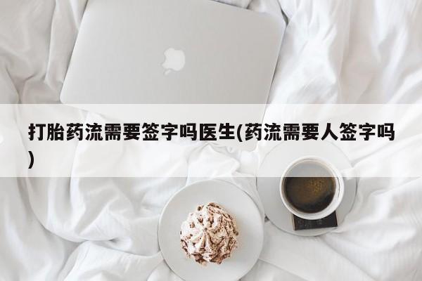 哪里有米索前列醇片打胎药流需要签字吗医生(药流需要人签字吗)