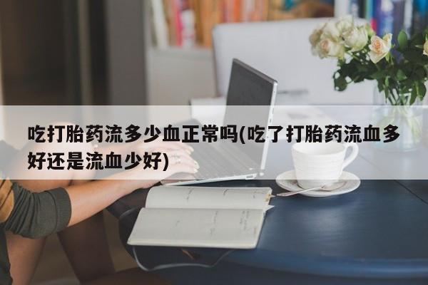 哪里有米索前列醇片吃打胎药流多少血正常吗(吃了打胎药流血多好还是流血少好)