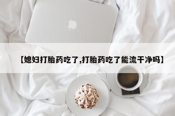 哪里有米索前列醇片【媳妇打胎药吃了,打胎药吃了能流干净吗】