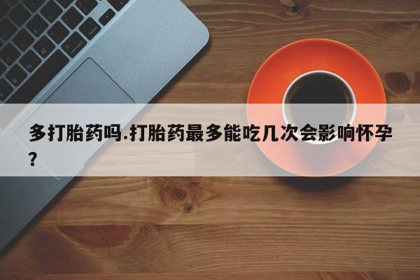 哪里有米索前列醇片多打胎药吗.打胎药最多能吃几次会影响怀孕？
