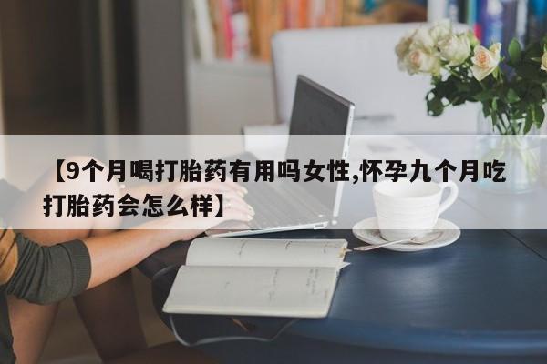 哪里有米索前列醇片【9个月喝打胎药有用吗女性,怀孕九个月吃打胎药会怎么样】