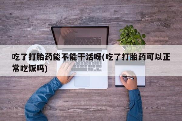 哪里有米索前列醇片吃了打胎药能不能干活呀(吃了打胎药可以正常吃饭吗)