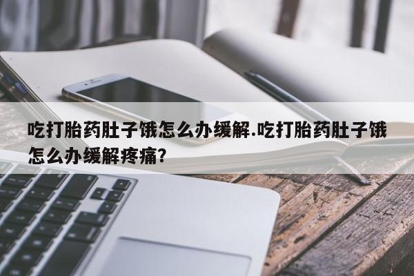哪里有米索前列醇片吃打胎药肚子饿怎么办缓解.吃打胎药肚子饿怎么办缓解疼痛？