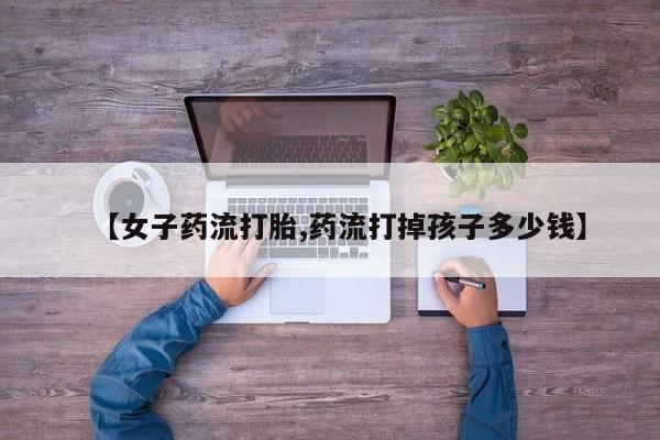哪里有米索前列醇片【女子药流打胎,药流打掉孩子多少钱】