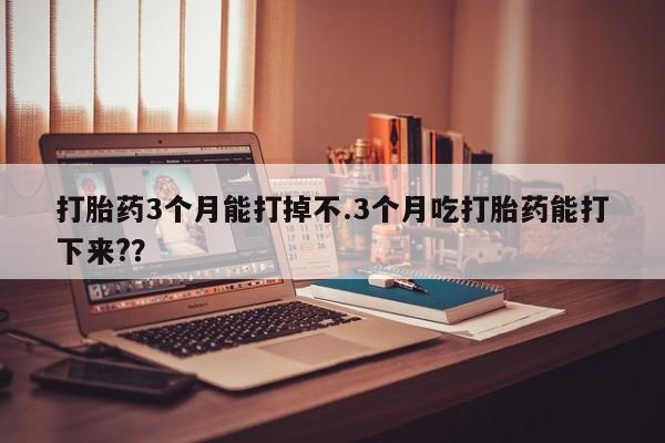 哪里有米索前列醇片打胎药3个月能打掉不.3个月吃打胎药能打下来?？