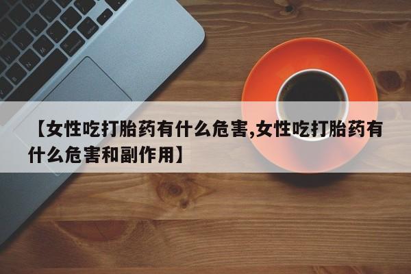 哪里有米索前列醇片【女性吃打胎药有什么危害,女性吃打胎药有什么危害和副作用】