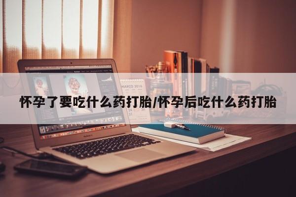 哪里有米索前列醇片怀孕了要吃什么药打胎/怀孕后吃什么药打胎