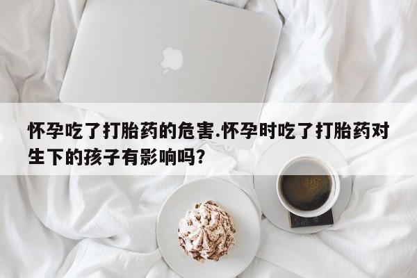哪里有米索前列醇片怀孕吃了打胎药的危害.怀孕时吃了打胎药对生下的孩子有影响吗？