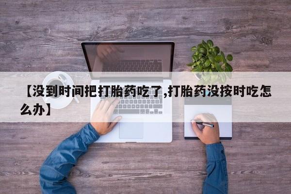 哪里有米索前列醇片【没到时间把打胎药吃了,打胎药没按时吃怎么办】
